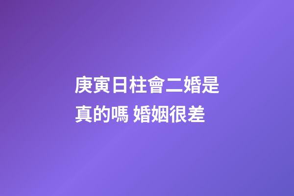庚寅日柱會二婚是真的嗎 婚姻很差
